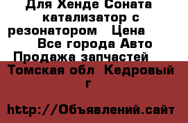 Для Хенде Соната5 катализатор с резонатором › Цена ­ 4 000 - Все города Авто » Продажа запчастей   . Томская обл.,Кедровый г.